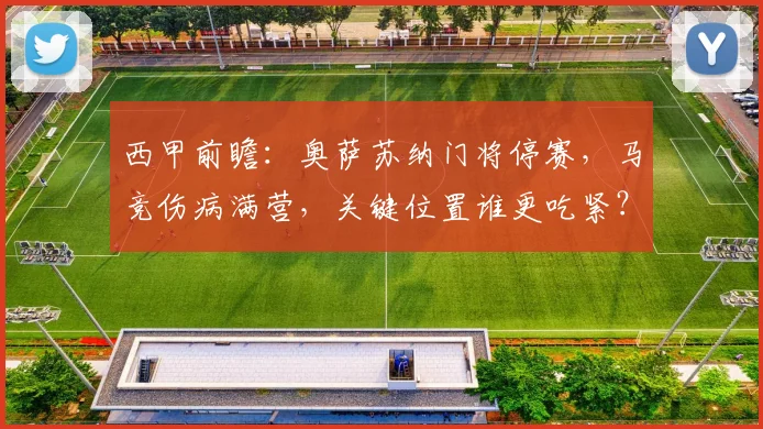 西甲前瞻:奥萨苏纳门将停赛,马竞伤病满营,关键位置谁更吃紧?