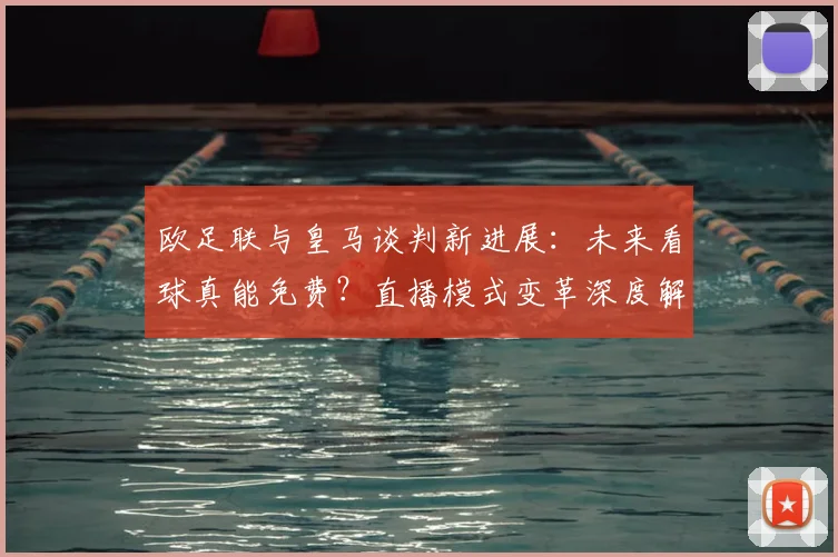 欧足联与皇马谈判新进展:未来看球真能免费?直播模式变革深度解读