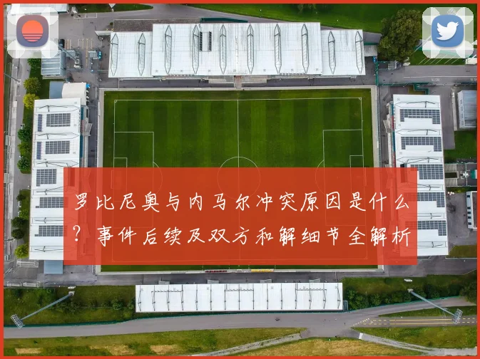 罗比尼奥与内马尔冲突原因是什么？事件后续及双方和解细节全解析