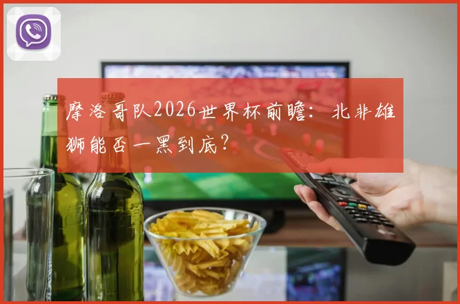 摩洛哥队2026世界杯前瞻:北非雄狮能否一黑到底?