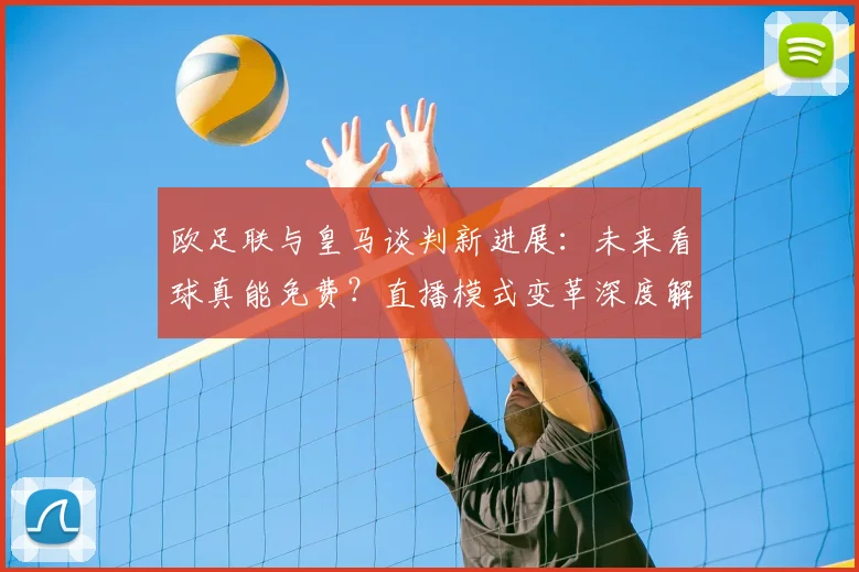 欧足联与皇马谈判新进展：未来看球真能免费？直播模式变革深度解读